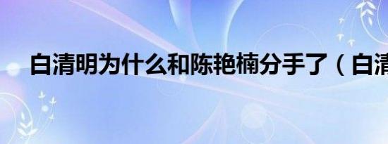 白清明为什么和陈艳楠分手了（白清明）