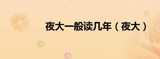夜大一般读几年（夜大）