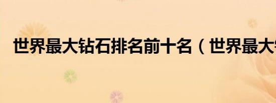 世界最大钻石排名前十名（世界最大钻石）