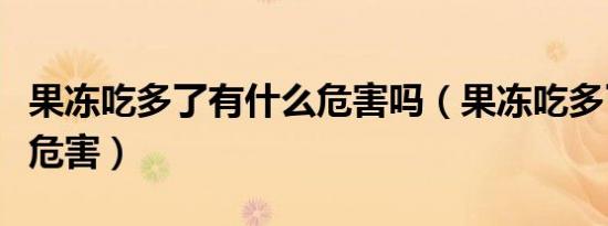 果冻吃多了有什么危害吗（果冻吃多了有什么危害）