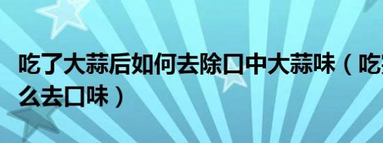 吃了大蒜后如何去除口中大蒜味（吃完大蒜怎么去口味）
