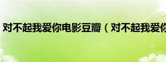 对不起我爱你电影豆瓣（对不起我爱你电影）
