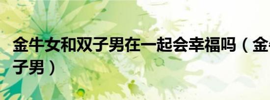 金牛女和双子男在一起会幸福吗（金牛女和双子男）