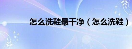 怎么洗鞋最干净（怎么洗鞋）
