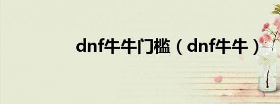 dnf牛牛门槛（dnf牛牛）