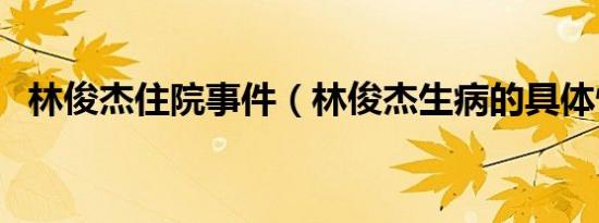 林俊杰住院事件（林俊杰生病的具体情况）