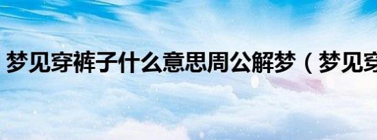 梦见穿裤子什么意思周公解梦（梦见穿裤子）