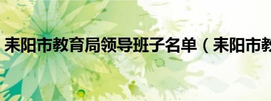 耒阳市教育局领导班子名单（耒阳市教育局）