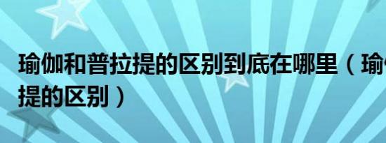 瑜伽和普拉提的区别到底在哪里（瑜伽和普拉提的区别）