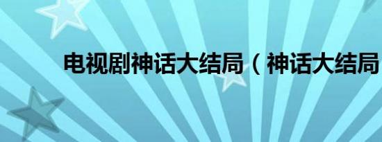 电视剧神话大结局（神话大结局）