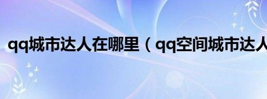 qq城市达人在哪里（qq空间城市达人首页）
