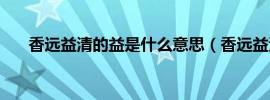 香远益清的益是什么意思（香远益清）