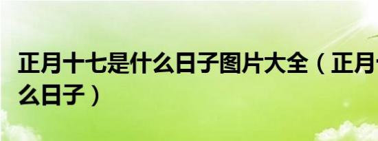 正月十七是什么日子图片大全（正月十七是什么日子）