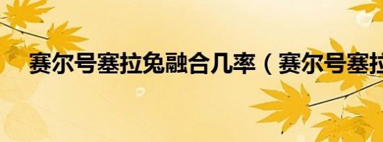 赛尔号塞拉兔融合几率（赛尔号塞拉兔）