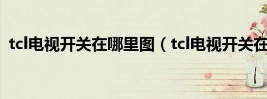 tcl电视开关在哪里图（tcl电视开关在哪里）