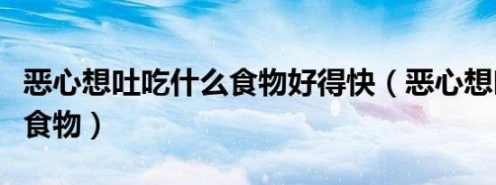 恶心想吐吃什么食物好得快（恶心想吐吃什么食物）