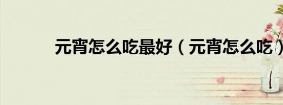 元宵怎么吃最好（元宵怎么吃）