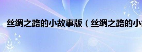 丝绸之路的小故事版（丝绸之路的小故事）