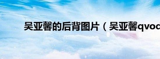 吴亚馨的后背图片（吴亚馨qvod）