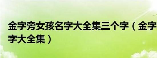 金字旁女孩名字大全集三个字（金字旁女孩名字大全集）