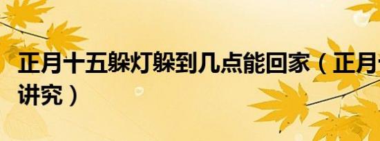 正月十五躲灯躲到几点能回家（正月十五躲灯讲究）