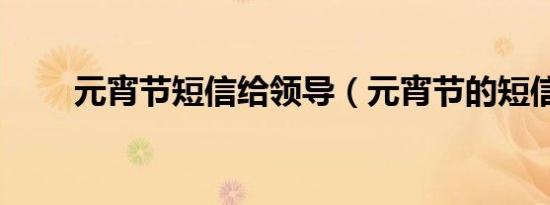 元宵节短信给领导（元宵节的短信）