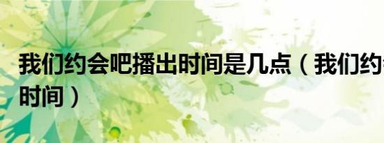 我们约会吧播出时间是几点（我们约会吧播出时间）
