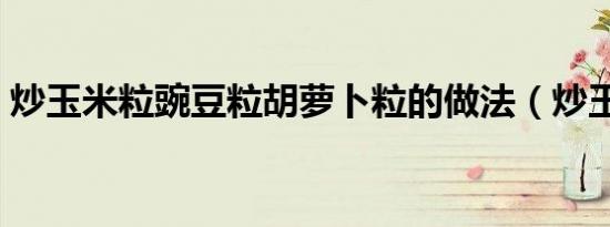 炒玉米粒豌豆粒胡萝卜粒的做法（炒玉米粒）