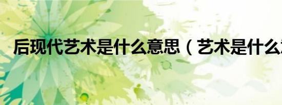 后现代艺术是什么意思（艺术是什么意思）