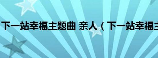 下一站幸福主题曲 亲人（下一站幸福主题曲）