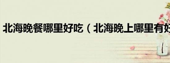 北海晚餐哪里好吃（北海晚上哪里有好吃的）