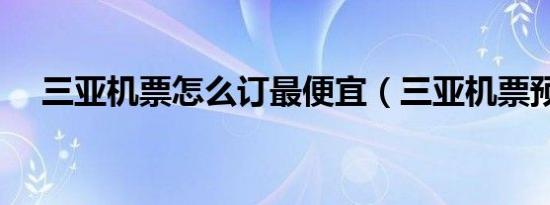 三亚机票怎么订最便宜（三亚机票预定）