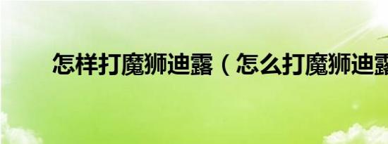 怎样打魔狮迪露（怎么打魔狮迪露）