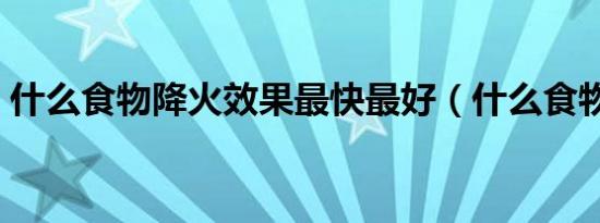 什么食物降火效果最快最好（什么食物降火）