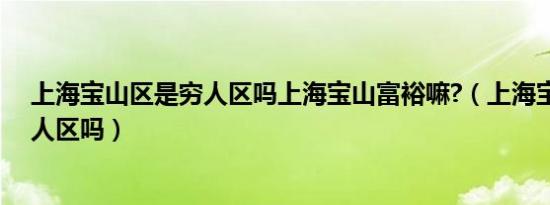 上海宝山区是穷人区吗上海宝山富裕嘛?（上海宝山区是穷人区吗）
