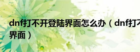 dnf打不开登陆界面怎么办（dnf打不开登陆界面）