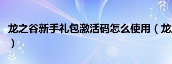 龙之谷新手礼包激活码怎么使用（龙之谷激活）