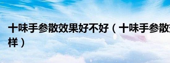 十味手参散效果好不好（十味手参散效果怎么样）