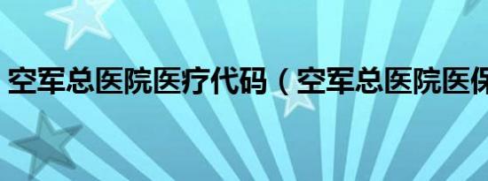 空军总医院医疗代码（空军总医院医保代码）