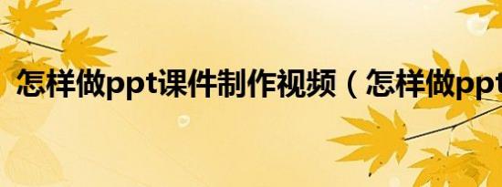 怎样做ppt课件制作视频（怎样做ppt课件）