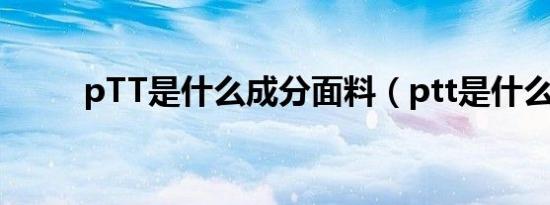pTT是什么成分面料（ptt是什么）
