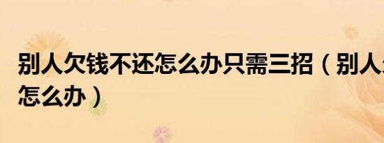 别人欠钱不还怎么办只需三招（别人欠钱不还怎么办）