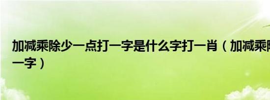 加减乘除少一点打一字是什么字打一肖（加减乘除少一点打一字）