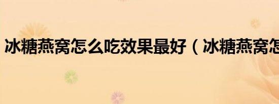 冰糖燕窝怎么吃效果最好（冰糖燕窝怎么吃）