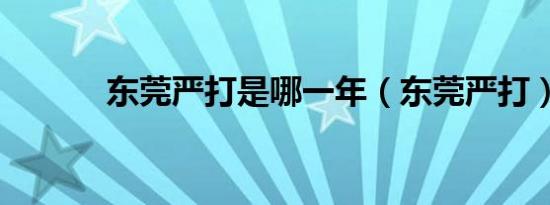 东莞严打是哪一年（东莞严打）