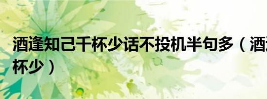 酒逢知己千杯少话不投机半句多（酒逢知己千杯少）