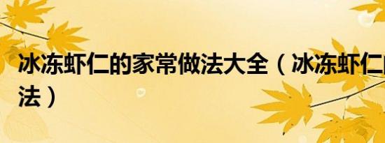 冰冻虾仁的家常做法大全（冰冻虾仁的家常做法）