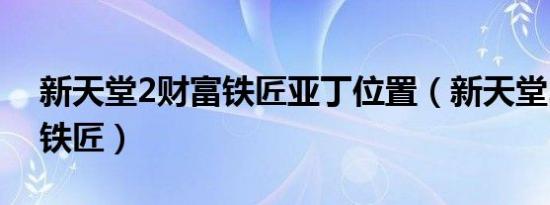新天堂2财富铁匠亚丁位置（新天堂2财富的铁匠）