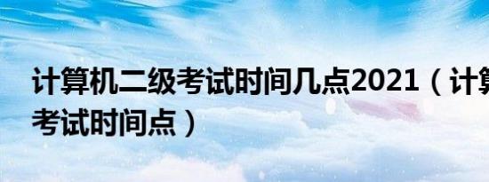 计算机二级考试时间几点2021（计算机二级考试时间点）