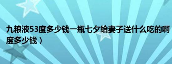 九粮液53度多少钱一瓶七夕给妻子送什么吃的啊（九粮液53度多少钱）